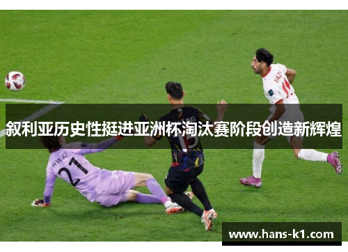 叙利亚历史性挺进亚洲杯淘汰赛阶段创造新辉煌