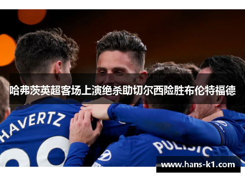 哈弗茨英超客场上演绝杀助切尔西险胜布伦特福德