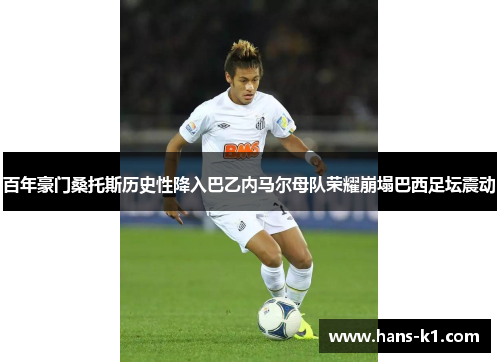 百年豪门桑托斯历史性降入巴乙内马尔母队荣耀崩塌巴西足坛震动