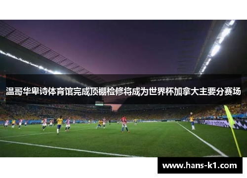 温哥华卑诗体育馆完成顶棚检修将成为世界杯加拿大主要分赛场